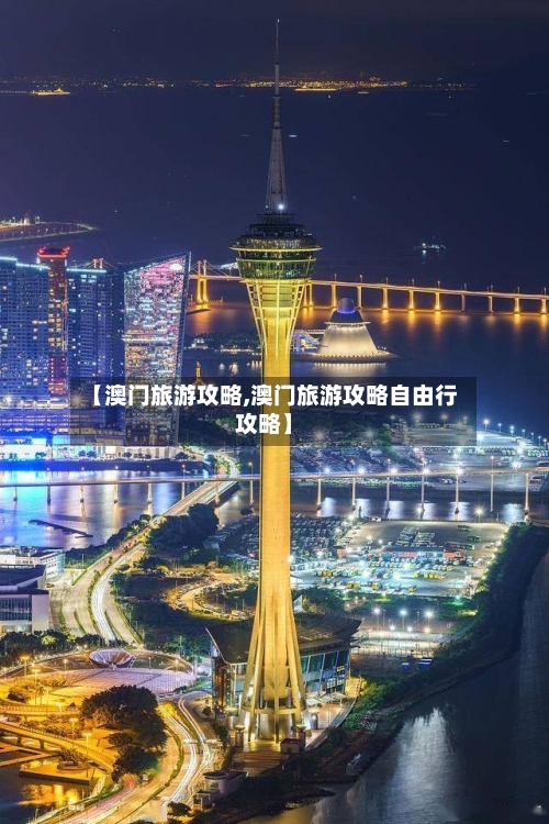 【澳门旅游攻略,澳门旅游攻略自由行攻略】-第1张图片