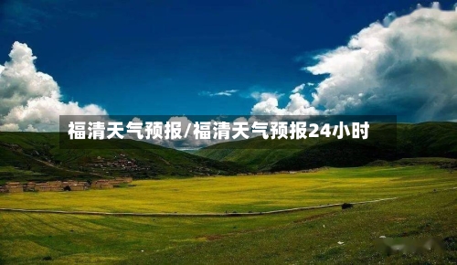 福清天气预报/福清天气预报24小时-第1张图片