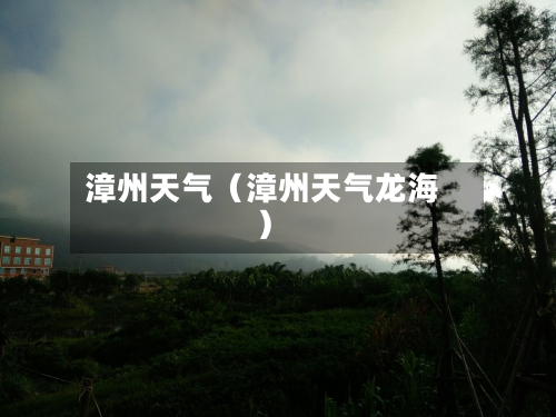 漳州天气(漳州天气龙海)-第1张图片