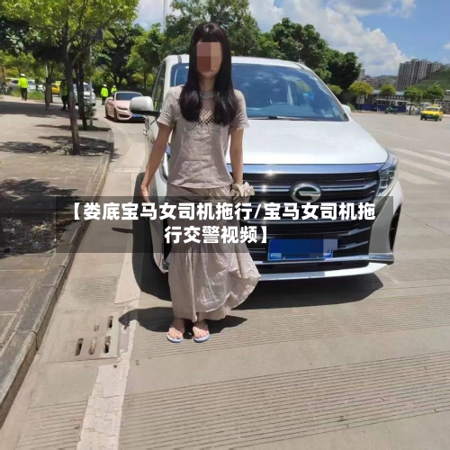 【娄底宝马女司机拖行/宝马女司机拖行交警视频】-第1张图片