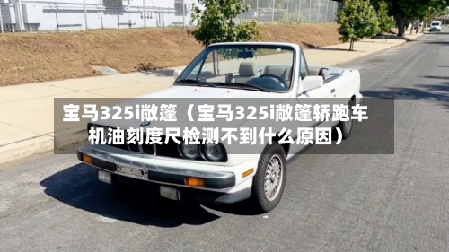 宝马325i敞篷(宝马325i敞篷轿跑车机油刻度尺检测不到什么原因)-第1张图片