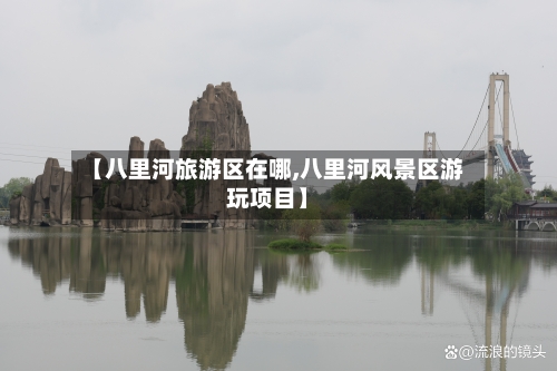 【八里河旅游区在哪,八里河风景区游玩项目】-第1张图片