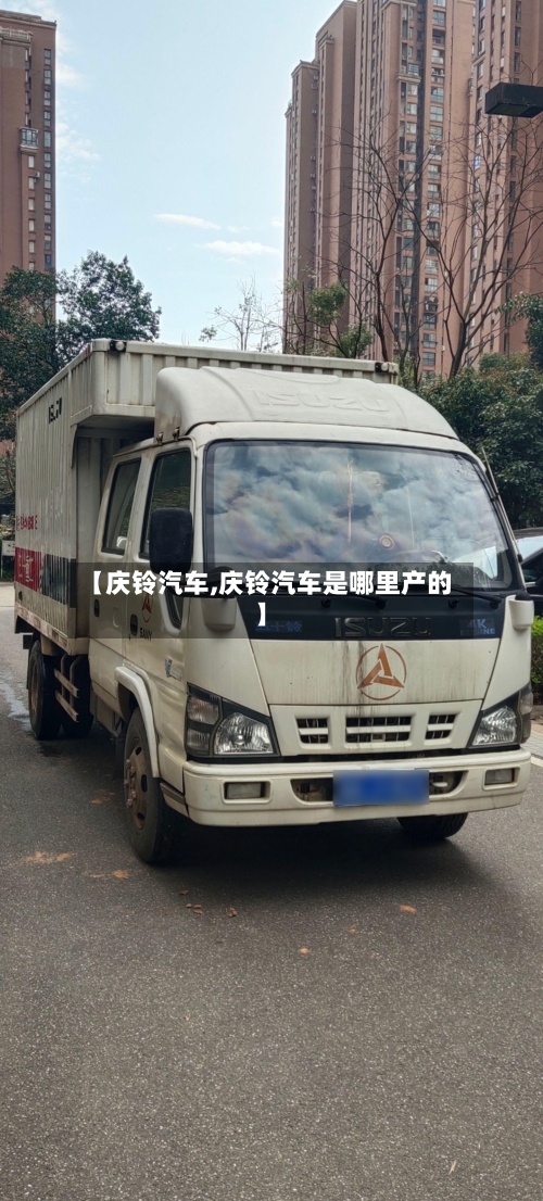 【庆铃汽车,庆铃汽车是哪里产的】-第1张图片