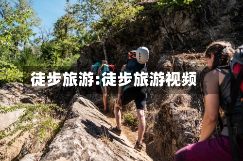 徒步旅游:徒步旅游视频-第1张图片