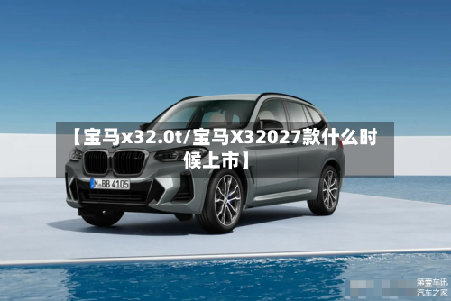 【宝马x32.0t/宝马X32027款什么时候上市】-第1张图片
