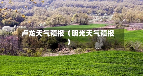 卢龙天气预报（明光天气预报）-第1张图片