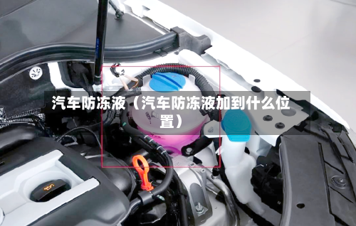 汽车防冻液（汽车防冻液加到什么位置）-第1张图片