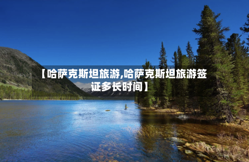 【哈萨克斯坦旅游,哈萨克斯坦旅游签证多长时间】-第1张图片