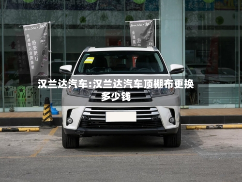 汉兰达汽车:汉兰达汽车顶棚布更换多少钱-第1张图片