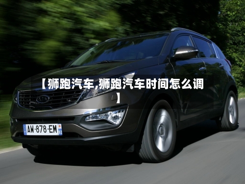 【狮跑汽车,狮跑汽车时间怎么调】-第1张图片