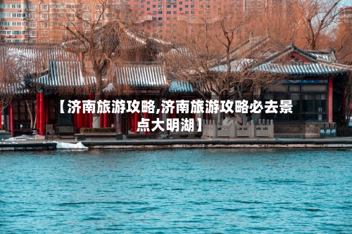 【济南旅游攻略,济南旅游攻略必去景点大明湖】-第1张图片