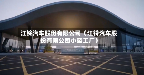 江铃汽车股份有限公司(江铃汽车股份有限公司小蓝工厂)-第1张图片