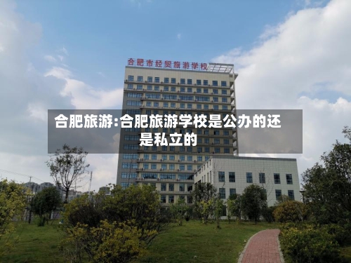 合肥旅游:合肥旅游学校是公办的还是私立的-第1张图片