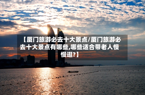 【厦门旅游必去十大景点/厦门旅游必去十大景点有哪些,哪些适合带老人慢慢逛?】-第1张图片