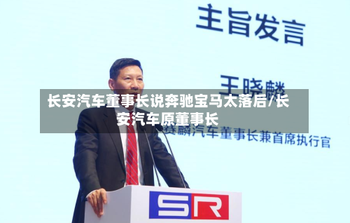 长安汽车董事长说奔驰宝马太落后/长安汽车原董事长-第1张图片
