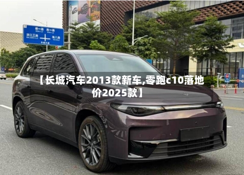 【长城汽车2013款新车,零跑c10落地价2025款】-第1张图片