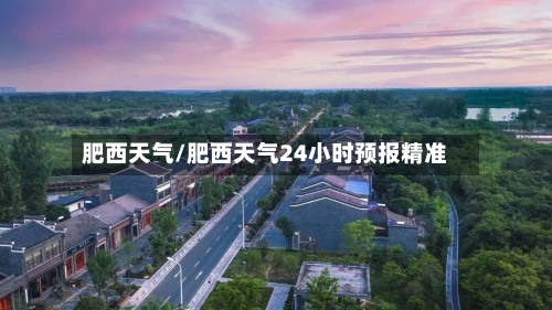 肥西天气/肥西天气24小时预报精准-第1张图片