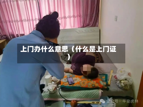上门办什么意思(什么是上门证)-第1张图片