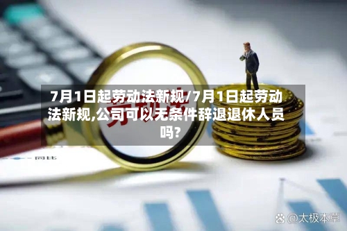 7月1日起劳动法新规/7月1日起劳动法新规,公司可以无条件辞退退休人员吗?-第1张图片