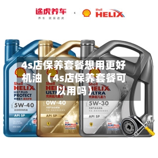 4s店保养套餐想用更好机油(4s店保养套餐可以用吗)-第1张图片