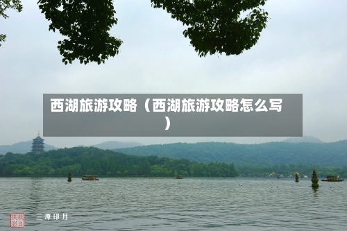 西湖旅游攻略（西湖旅游攻略怎么写）-第1张图片