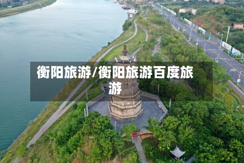 衡阳旅游/衡阳旅游百度旅游-第1张图片
