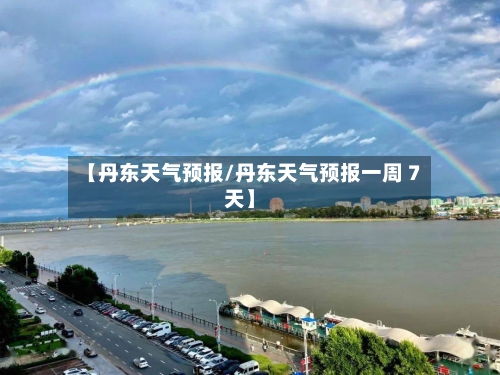 【丹东天气预报/丹东天气预报一周 7天】-第1张图片