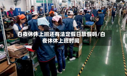 白夜休休上班还有法定假日放假吗/白夜休休上班时间-第1张图片