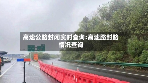 高速公路封闭实时查询:高速路封路情况查询-第1张图片