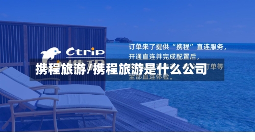 携程旅游/携程旅游是什么公司-第1张图片