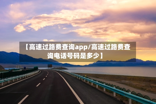 【高速过路费查询app/高速过路费查询电话号码是多少】-第1张图片