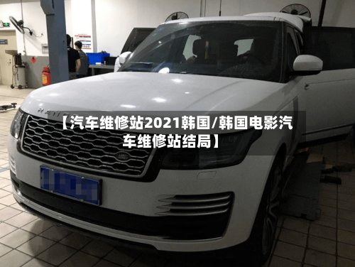 【汽车维修站2021韩国/韩国电影汽车维修站结局】-第1张图片