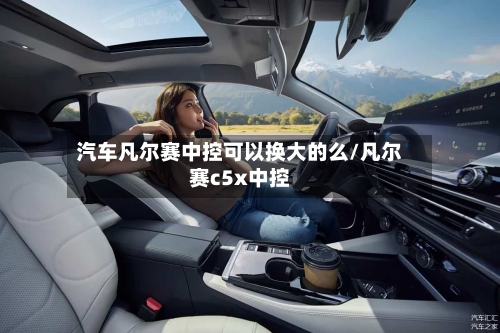 汽车凡尔赛中控可以换大的么/凡尔赛c5x中控-第1张图片