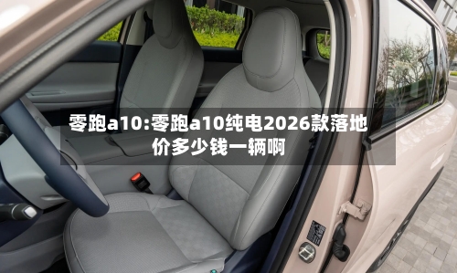 零跑a10:零跑a10纯电2026款落地价多少钱一辆啊-第1张图片