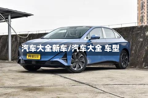 汽车大全新车/汽车大全 车型-第1张图片