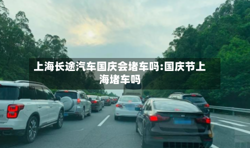 上海长途汽车国庆会堵车吗:国庆节上海堵车吗-第1张图片