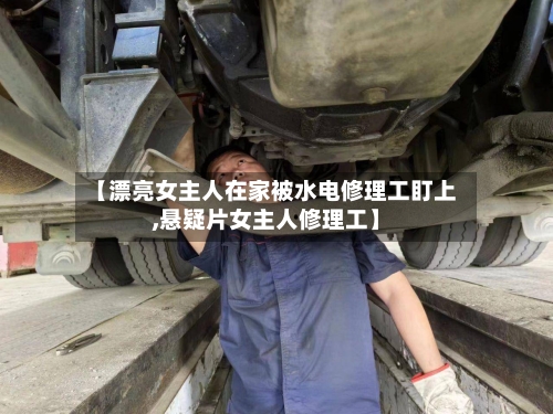 【漂亮女主人在家被水电修理工盯上,悬疑片女主人修理工】-第1张图片
