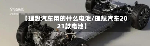 【理想汽车用的什么电池/理想汽车2021款电池】-第1张图片