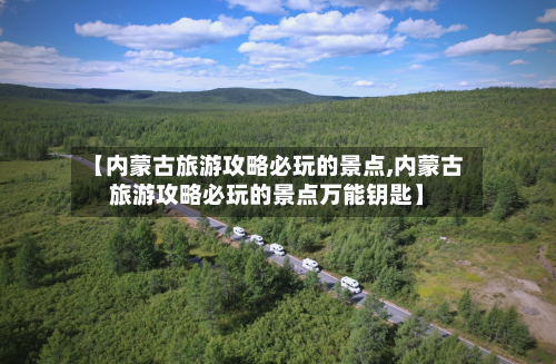 【内蒙古旅游攻略必玩的景点,内蒙古旅游攻略必玩的景点万能钥匙】-第1张图片