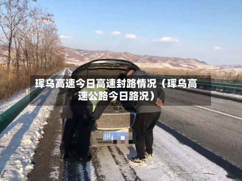 珲乌高速今日高速封路情况（珲乌高速公路今日路况）-第1张图片