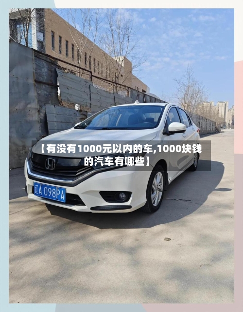 【有没有1000元以内的车,1000块钱的汽车有哪些】-第1张图片