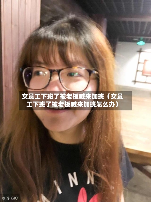 女员工下班了被老板喊来加班(女员工下班了被老板喊来加班怎么办)-第1张图片