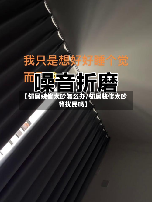 【邻居装修太吵怎么办/邻居装修太吵算扰民吗】-第1张图片