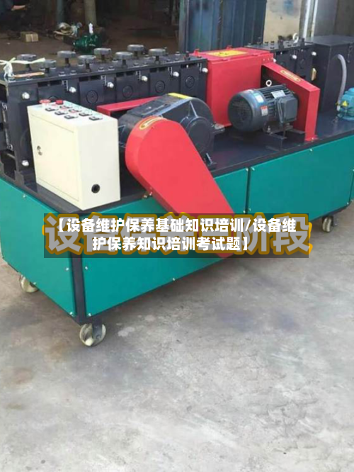 【设备维护保养基础知识培训/设备维护保养知识培训考试题】-第1张图片