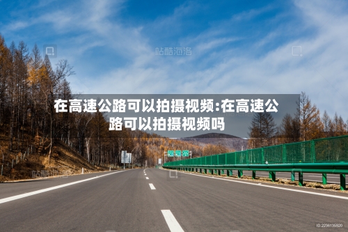 在高速公路可以拍摄视频:在高速公路可以拍摄视频吗-第1张图片
