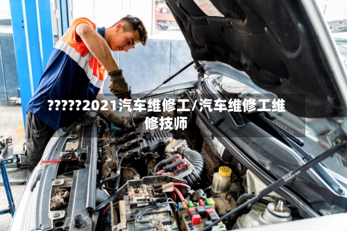 ?????2021汽车维修工/汽车维修工维修技师-第1张图片