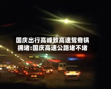 国庆出行高峰致高速鸳鸯锅拥堵:国庆高速公路堵不堵-第1张图片