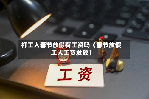 打工人春节放假有工资吗(春节放假工人工资发放)-第1张图片