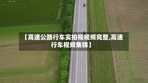 【高速公路行车实拍视视频完整,高速行车视频集锦】-第1张图片