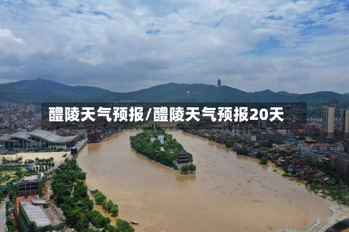 醴陵天气预报/醴陵天气预报20天-第1张图片